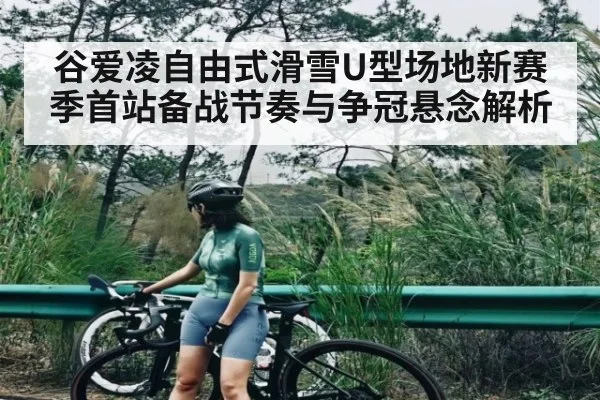 谷爱凌自由式滑雪U型场地新赛季首站备战节奏与争冠悬念解析
