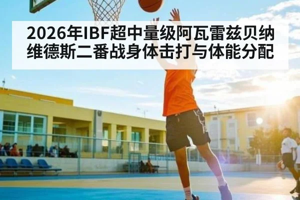 2026年IBF超中量级阿瓦雷兹贝纳维德斯二番战身体击打与体能分配